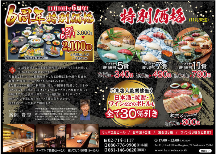 11月10日で6周年を迎える「濱岡」 お任せ会席は記念価格 2,100B!!! (通常3,000B) またお任せ握り寿司、和牛ステーキを特別価格でご提供 お任せ握り寿司5貫・・・340B (通常680B) お任せ握り寿司7貫・・・490B (通常980B) お任せ握り寿司11貫・・・790B (通常1,580B) 和牛ステーキ・・・900B (通常1,800B) 11月末までの限定! ぜひこの機会に如何でしょうか。